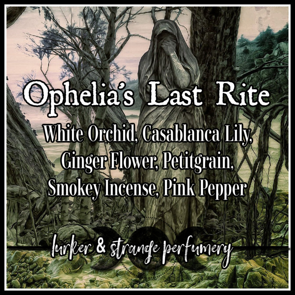 "Ophelia's Last Rite" - White Orchid, Casablanca Lily, Ginger Flower, Petitgrain, Smokey Incense, Pink Pepper